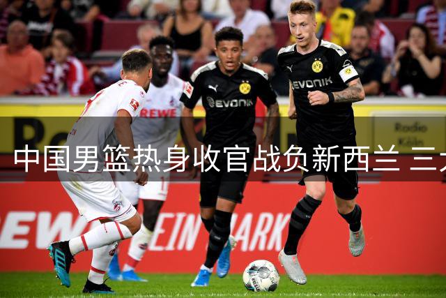中国男篮热身收官战负新西兰 三大顽疾亟待解决