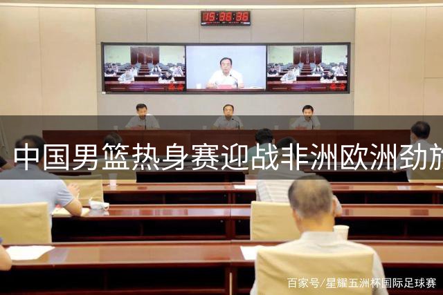 中国男篮热身赛迎战非洲欧洲劲旅 胡金秋扛起内线大旗