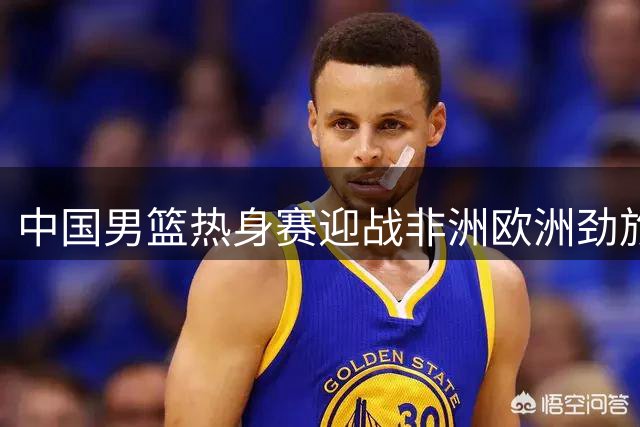 中国男篮热身赛迎战非洲欧洲劲旅 胡金秋扛起内线大旗