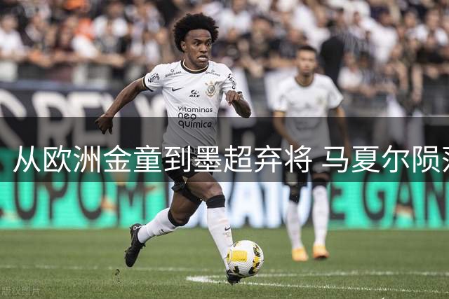 从欧洲金童到墨超弃将 马夏尔陨落轨迹折射职业足球残酷法则