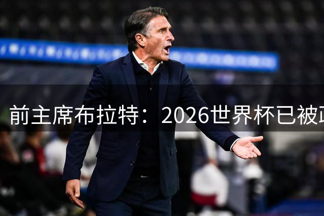 前主席布拉特：2026世界杯已被政治绑架，公信力尽失