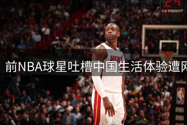 前NBA球星吐槽中国生活体验遭网友热议