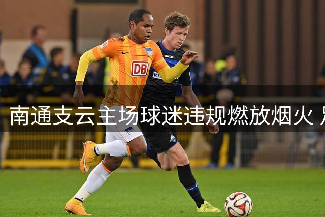 南通支云主场球迷违规燃放烟火 足协重罚赛区5万元