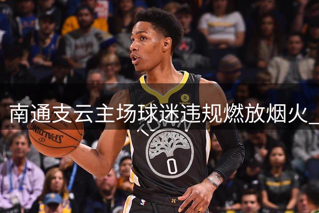 南通支云主场球迷违规燃放烟火 足协重罚赛区5万元