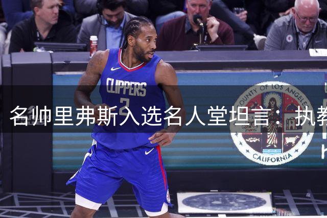 名帅里弗斯入选名人堂坦言：执教难免失误，但始终心系球员与胜利