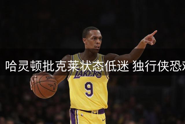 哈灵顿批克莱状态低迷 独行侠恐难获实质助力