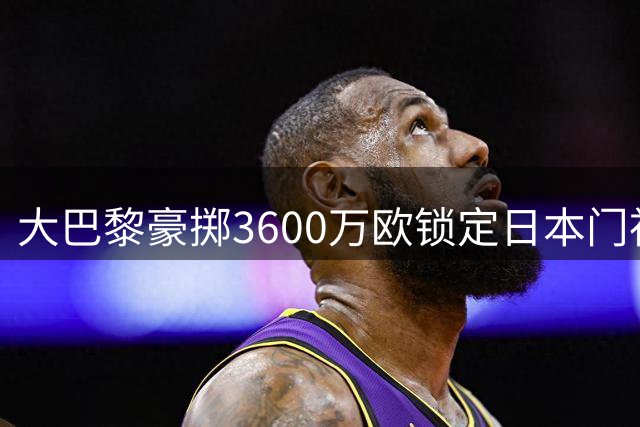 大巴黎豪掷3600万欧锁定日本门神 铃木彩艳加盟现转机