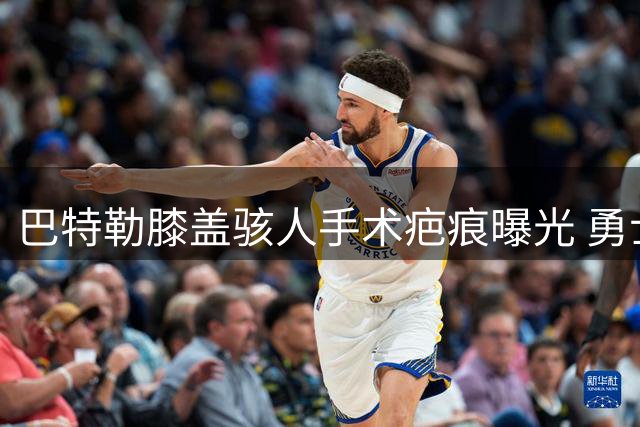 巴特勒膝盖骇人手术疤痕曝光 勇士队医技术遭质疑
