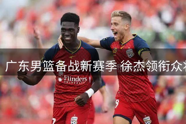 广东男篮备战新赛季 徐杰领衔众将开启夏训合练