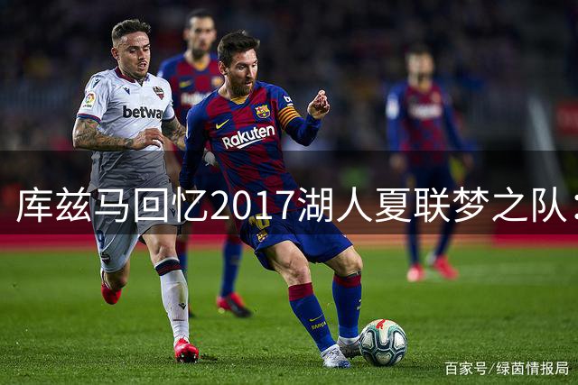库兹马回忆2017湖人夏联梦之队：全明星阵容横扫赛场如好莱坞大片