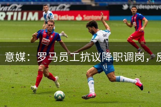 意媒：罗马员工抗议降职调岗，反对伪装裁员