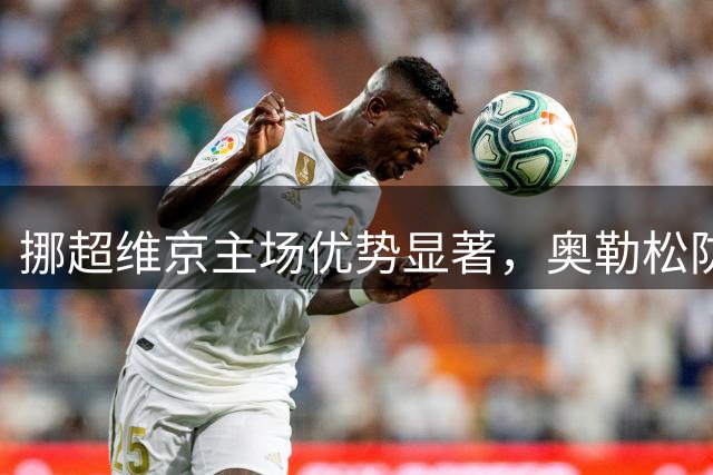 挪超维京主场优势显著，奥勒松防线面临严峻考验