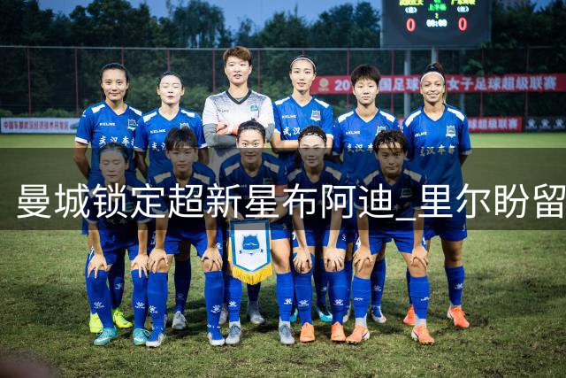 曼城锁定超新星布阿迪 里尔盼留人再战一年