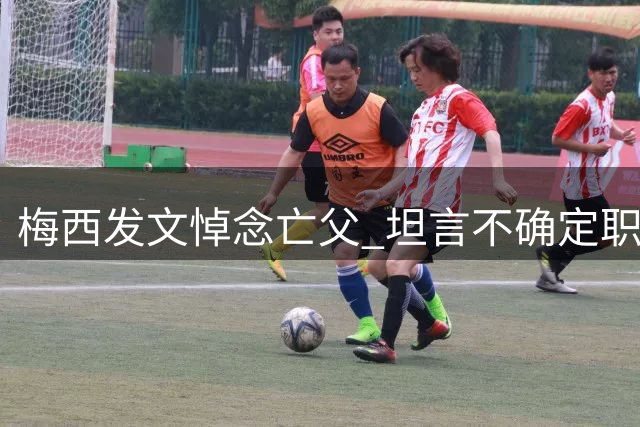梅西发文悼念亡父 坦言不确定职业生涯还能持续多久