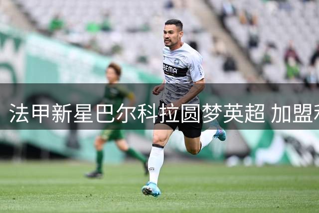 法甲新星巴尔科拉圆梦英超 加盟利物浦满怀期待