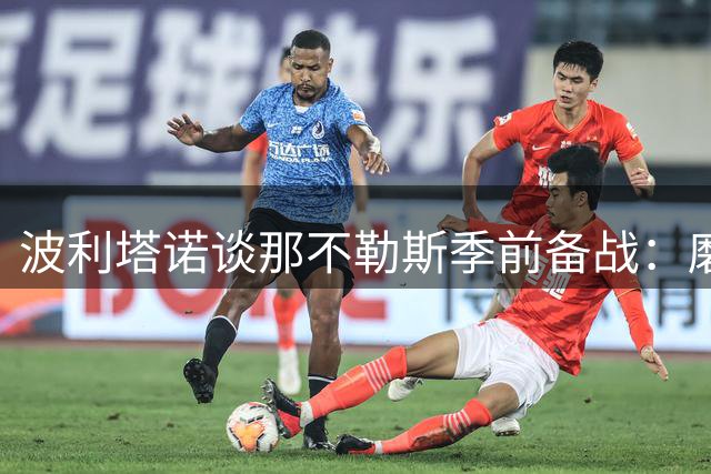 波利塔诺谈那不勒斯季前备战：磨合期需耐心 新帅风格获全队认可