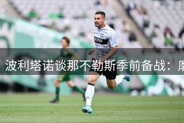 波利塔诺谈那不勒斯季前备战：磨合期需耐心 新帅风格获全队认可