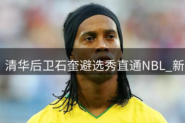清华后卫石奎避选秀直通NBL 新规出台堵住"曲线加盟"漏洞