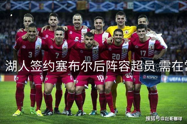 湖人签约塞布尔后阵容超员 需在常规赛前精简名单