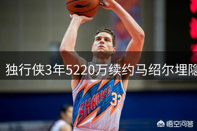 独行侠3年5220万续约马绍尔埋隐患 薪资压力恐迫使交易加福德华盛顿