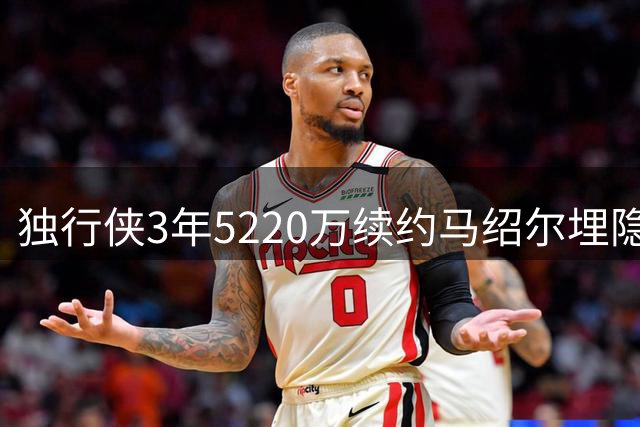 独行侠3年5220万续约马绍尔埋隐患 薪资压力恐迫使交易加福德华盛顿