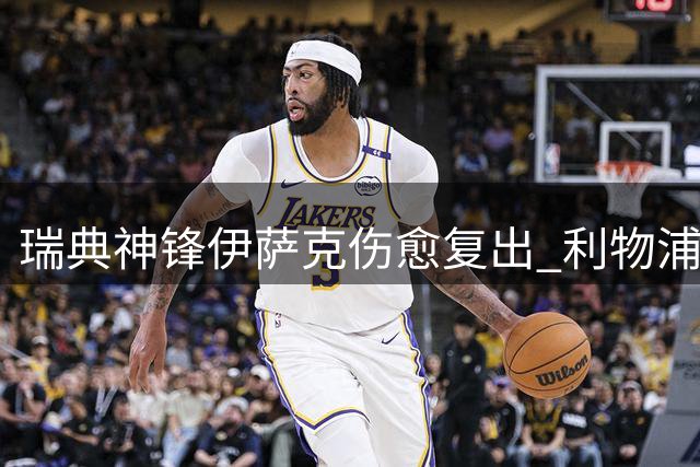 瑞典神锋伊萨克伤愈复出 利物浦名宿期待其新赛季表现