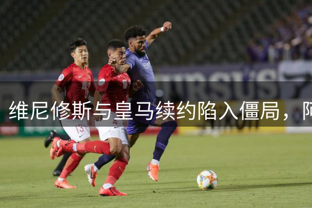维尼修斯与皇马续约陷入僵局，阿森纳或将创纪录报价