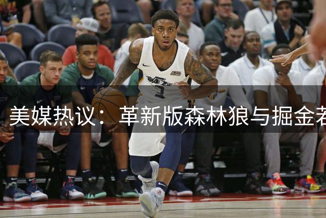美媒热议：革新版森林狼与掘金若再战七场，鹿死谁手？