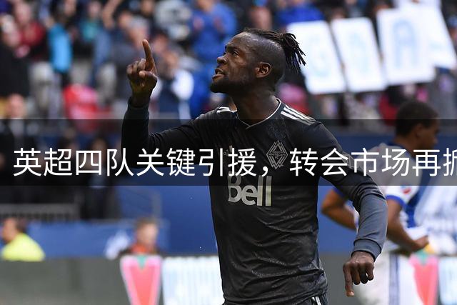 英超四队关键引援，转会市场再掀波澜