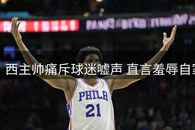西主帅痛斥球迷嘘声 直言羞辱自家冠军不可取