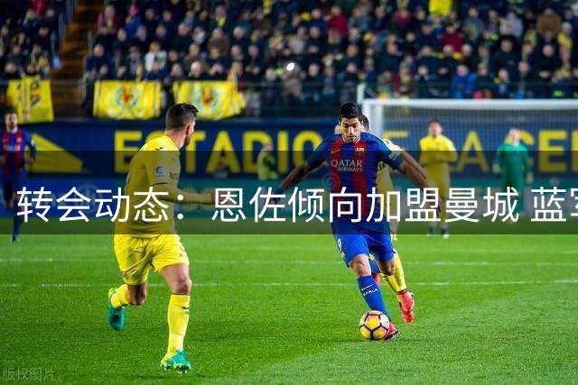 转会动态：恩佐倾向加盟曼城 蓝军坚持高价出售条件