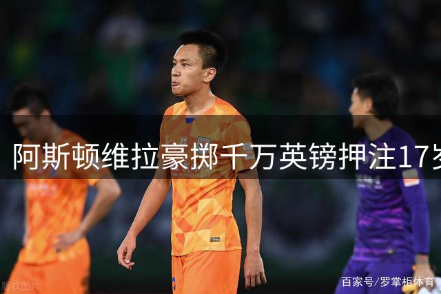 阿斯顿维拉豪掷千万英镑押注17岁天才中锋马乔