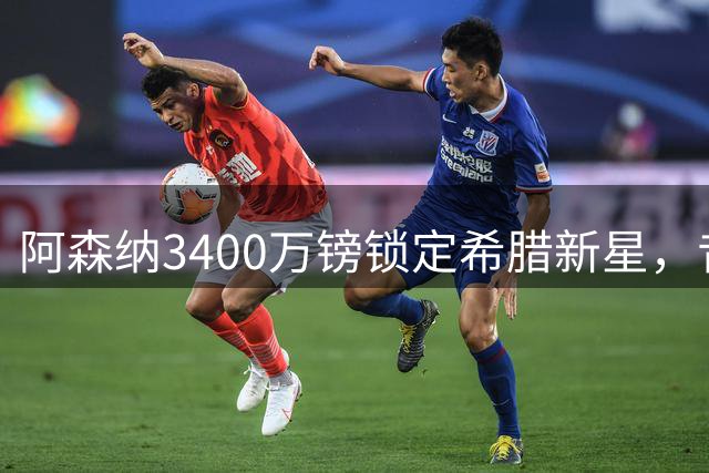 阿森纳3400万镑锁定希腊新星，昔日弃将蜕变为欧洲进攻利器