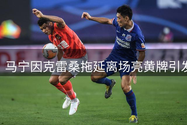 马宁因克雷桑拖延离场亮黄牌引发争议
