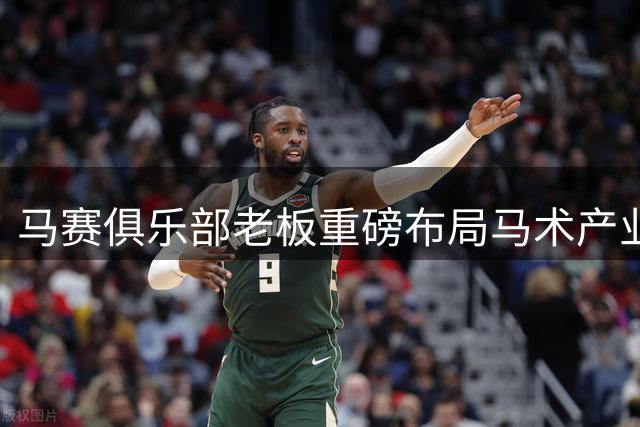 马赛俱乐部老板重磅布局马术产业 巨额投资打造全新赛事IP