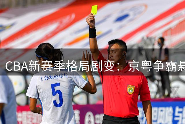 CBA新赛季格局剧变：京粤争霸悬念再起 超级外援加盟改写争冠版图
