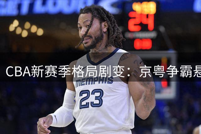 CBA新赛季格局剧变：京粤争霸悬念再起 超级外援加盟改写争冠版图