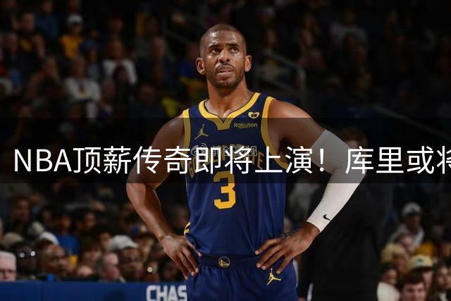 NBA顶薪传奇即将上演！库里或将开启41岁退休计划
