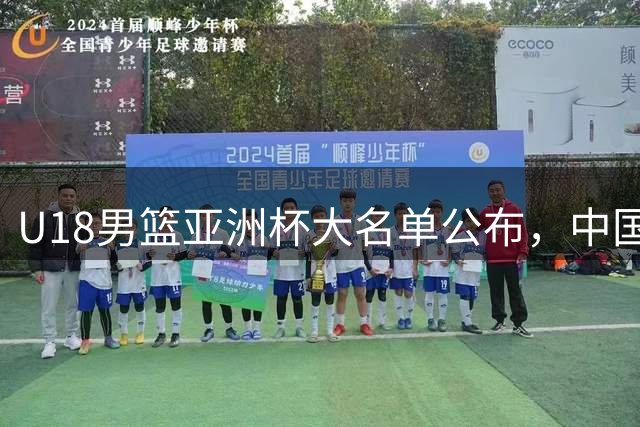 U18男篮亚洲杯大名单公布，中国队14日迎战斯里兰卡